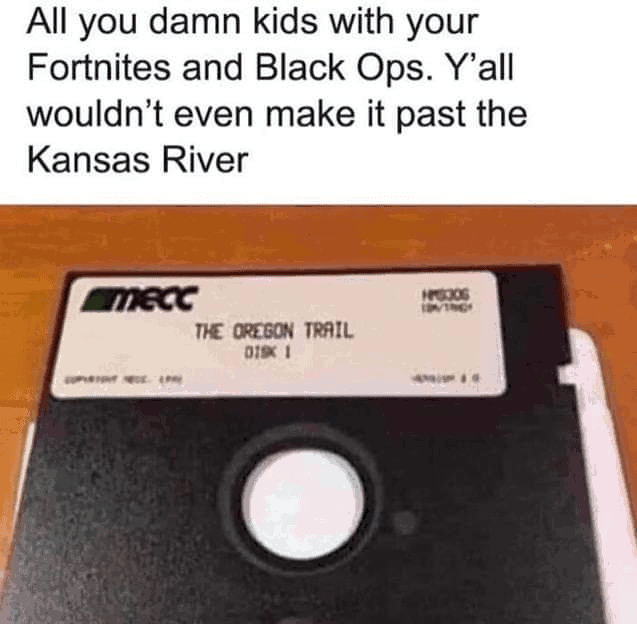 with-fortnites-and-black-ops-yall-wouldnt-even-make-past-kansas-river-mecc-oregon-trail-disk-1...png